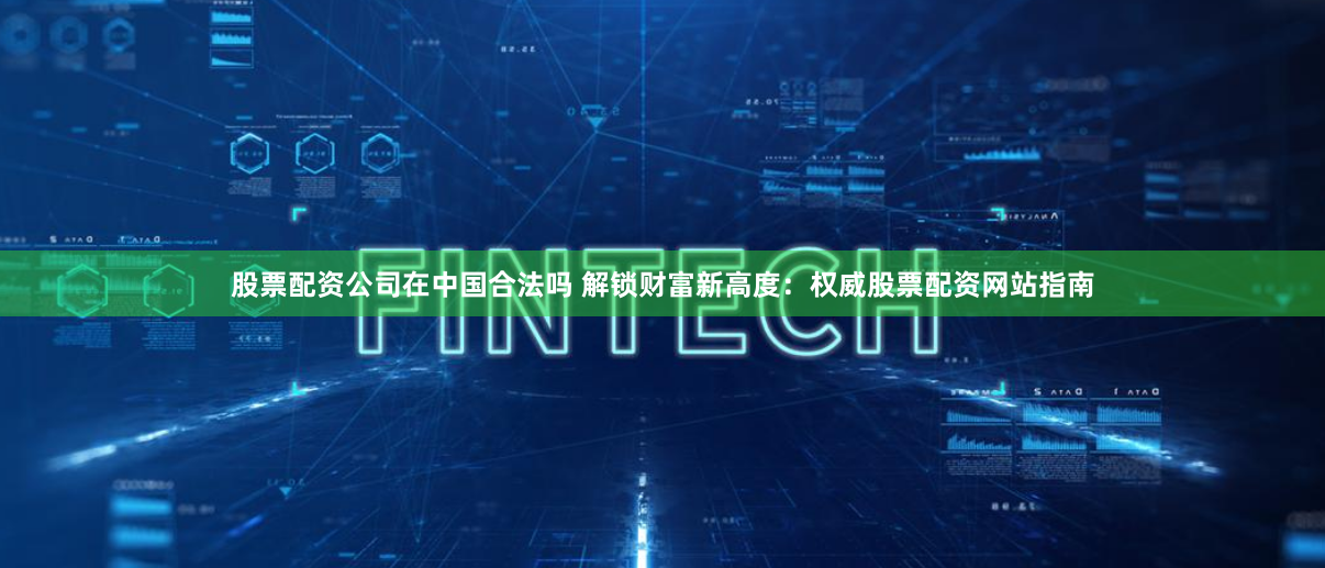 股票配资公司在中国合法吗 解锁财富新高度：权威股票配资网站指南