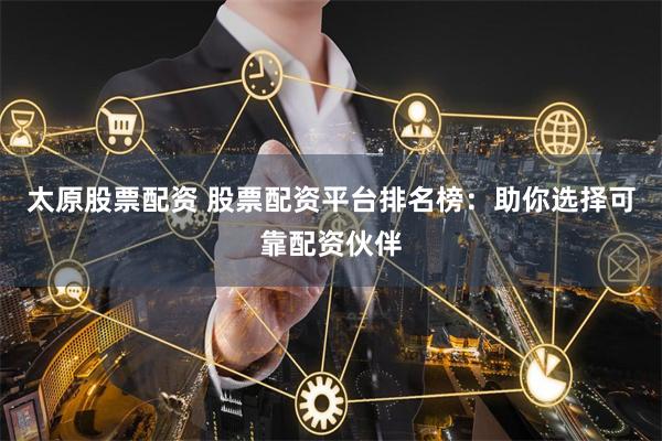 太原股票配资 股票配资平台排名榜：助你选择可靠配资伙伴