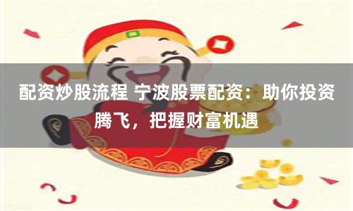 配资炒股流程 宁波股票配资：助你投资腾飞，把握财富机遇