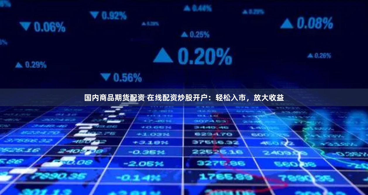 国内商品期货配资 在线配资炒股开户：轻松入市，放大收益