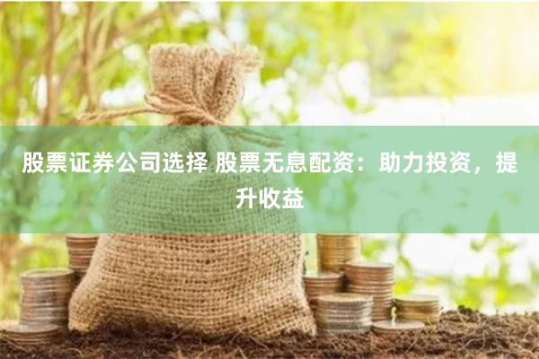 股票证券公司选择 股票无息配资：助力投资，提升收益