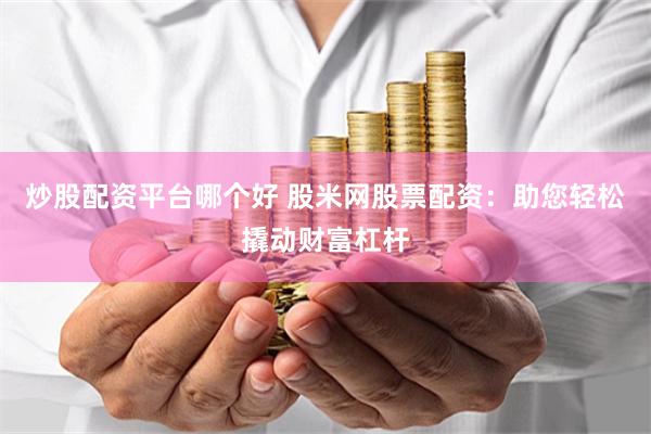 炒股配资平台哪个好 股米网股票配资：助您轻松撬动财富杠杆