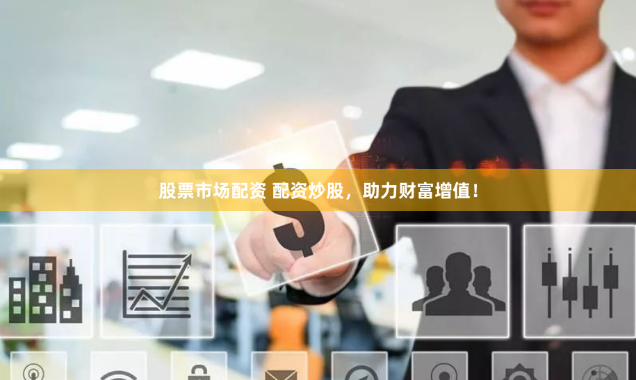 股票市场配资 配资炒股，助力财富增值！
