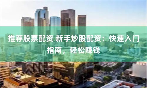 推荐股票配资 新手炒股配资：快速入门指南，轻松赚钱