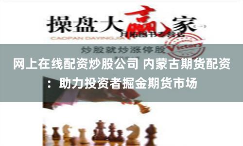 网上在线配资炒股公司 内蒙古期货配资：助力投资者掘金期货市场