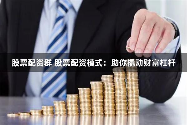 股票配资群 股票配资模式：助你撬动财富杠杆