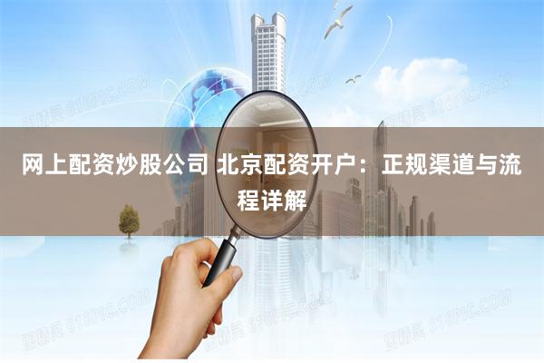 网上配资炒股公司 北京配资开户：正规渠道与流程详解