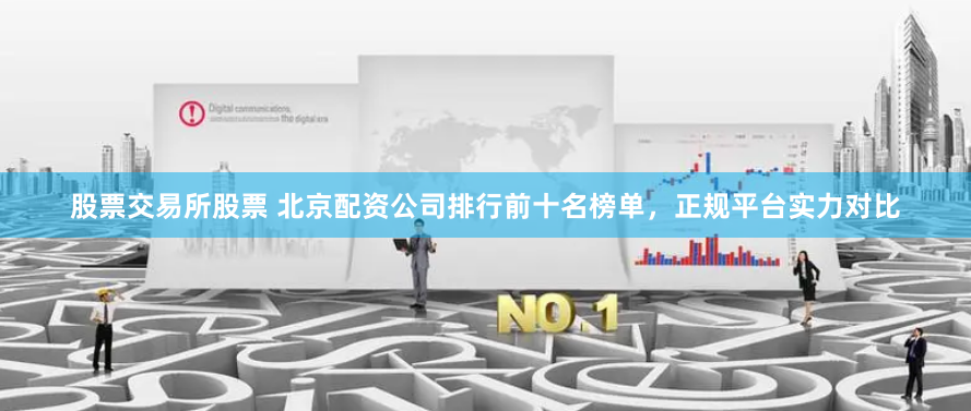股票交易所股票 北京配资公司排行前十名榜单，正规平台实力对比