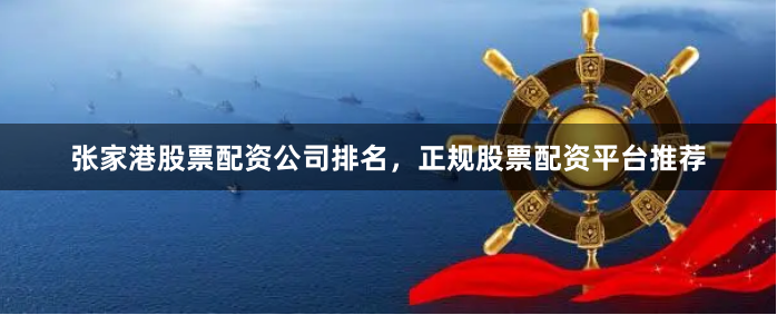 张家港股票配资公司排名，正规股票配资平台推荐